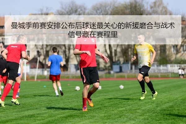 曼城季前赛安排公布后球迷最关心的新援磨合与战术信号藏在赛程里