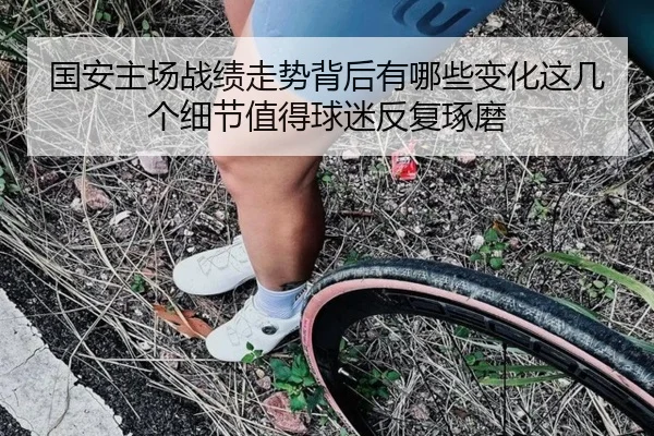 国安主场战绩走势背后有哪些变化这几个细节值得球迷反复琢磨